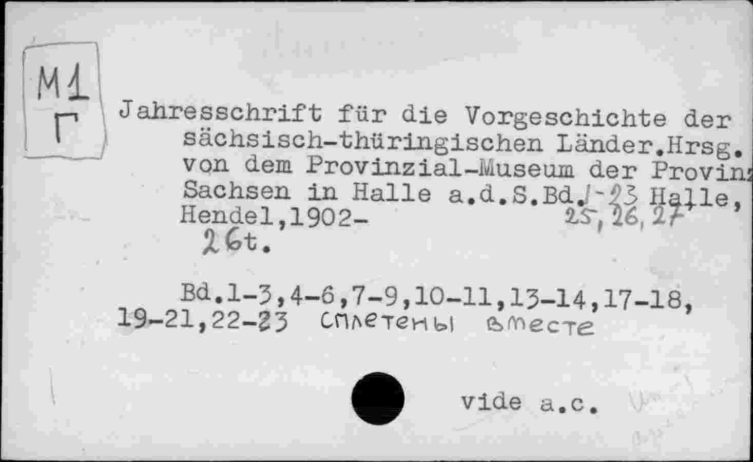 ﻿Jahresschrift für die Vorgeschichte der sächsisch-thüringischen Länder.Hrsg, von dem Provinzial-Museum der Provin Sachsen in Halle a.d.S.BdJ-^3 Halle, Hendel,1902-	lS-,26,2Л ’
Ut.
Bd.1-3,4-6,7-9,10-11,13-14,17-18, 19-21,22-23 Сплетены
vide a.c.